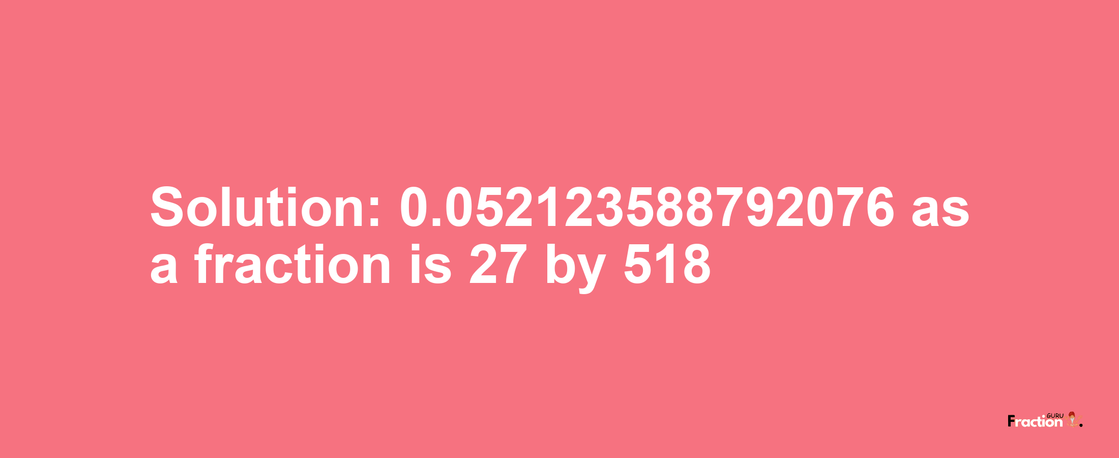 Solution:0.052123588792076 as a fraction is 27/518